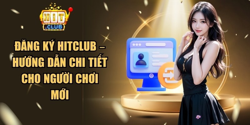 Đăng Ký Hitclub – Hướng Dẫn Chi Tiết Cho Người Chơi Mới 1 Đăng Ký Hitclub