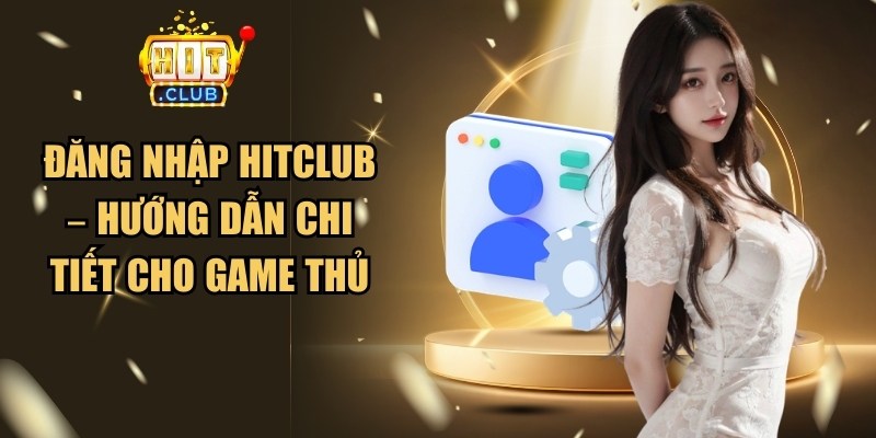 Đăng Nhập Hitclub – Hướng Dẫn Chi Tiết Cho Game Thủ 1 Đăng Nhập Hitclub