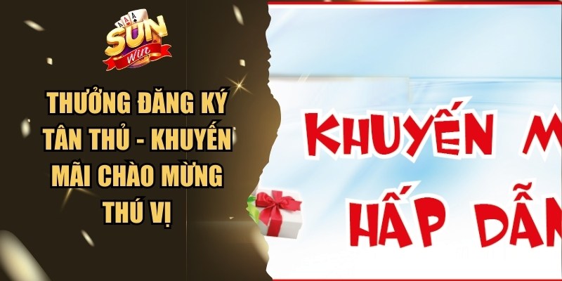 Thưởng Đăng Ký Tân Thủ - Khuyến Mãi Chào Mừng Thú Vị 1 Thưởng Đăng Ký Tân Thủ
